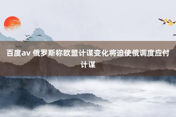 百度av 俄罗斯称欧盟计谋变化将迫使俄调度应付计谋