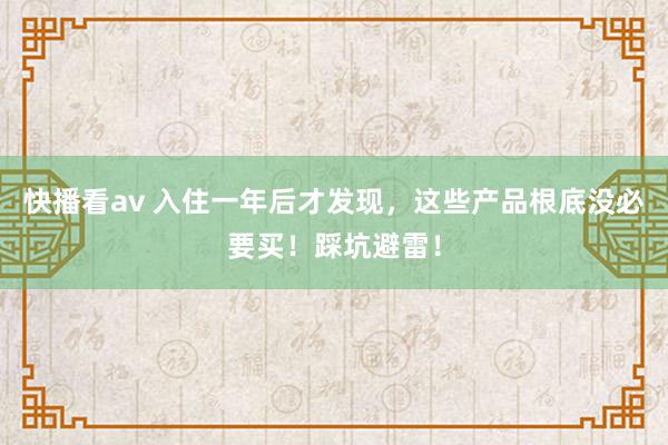 快播看av 入住一年后才发现，这些产品根底没必要买！踩坑避雷！
