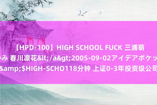 【HPD-100】HIGH SCHOOL FUCK 三浦萌 朝比奈ハル 葉月あゆみ 春川凛花</a>2005-09-02アイデアポケット&$HIGH-SCHO118分钟 上证0-3年投资级公司AAA信用债指数报131.05点