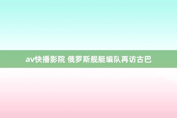 av快播影院 俄罗斯舰艇编队再访古巴