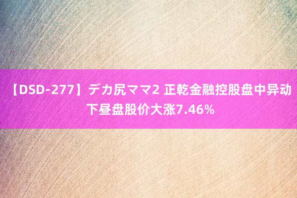 【DSD-277】デカ尻ママ2 正乾金融控股盘中异动 下昼盘股价大涨7.46%