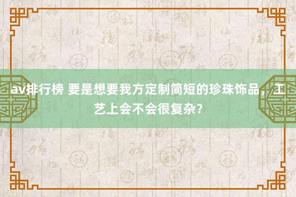 av排行榜 要是想要我方定制简短的珍珠饰品，工艺上会不会很复杂？