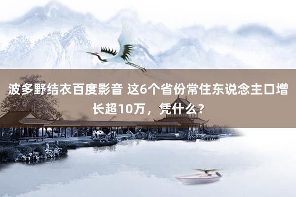 波多野结衣百度影音 这6个省份常住东说念主口增长超10万，凭什么？