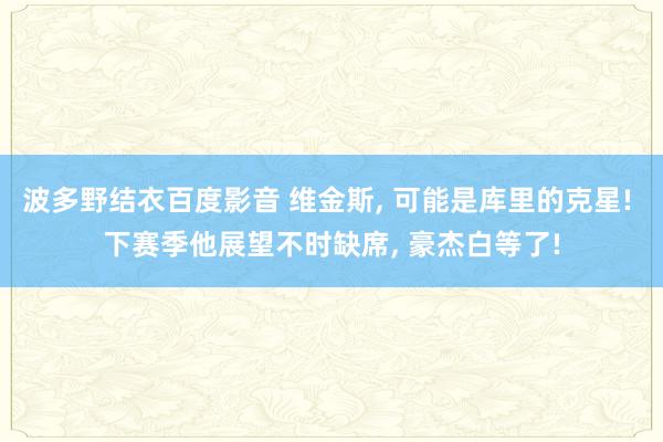 波多野结衣百度影音 维金斯, 可能是库里的克星! 下赛季他展望不时缺席, 豪杰白等了!