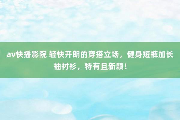 av快播影院 轻快开朗的穿搭立场，健身短裤加长袖衬衫，特有且新颖！
