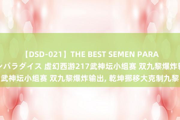 【DSD-021】THE BEST SEMEN PARADISE 美女12人とザーメンパラダイス 虚幻西游217武神坛小组赛 双九黎爆炸输出, 乾坤挪移大克制九黎