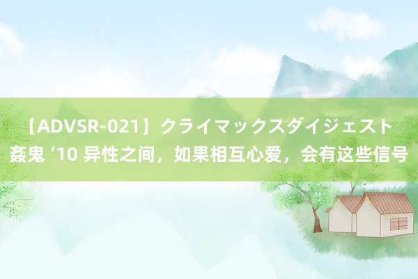【ADVSR-021】クライマックスダイジェスト 姦鬼 ’10 异性之间，如果相互心爱，会有这些信号