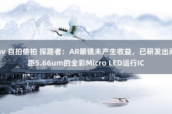 av 自拍偷拍 探路者：AR眼镜未产生收益，已研发出间距5.66um的全彩Micro LED运行IC