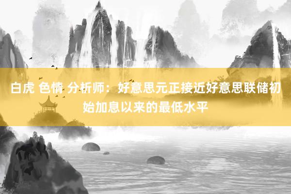 白虎 色情 分析师：好意思元正接近好意思联储初始加息以来的最低水平