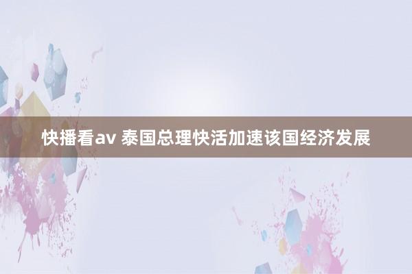 快播看av 泰国总理快活加速该国经济发展