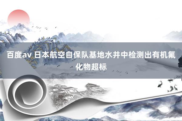百度av 日本航空自保队基地水井中检测出有机氟化物超标