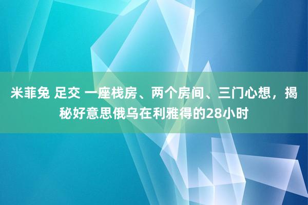 米菲兔 足交 一座栈房、两个房间、三门心想，揭秘好意思俄乌在利雅得的28小时