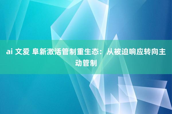 ai 文爱 阜新激活管制重生态：从被迫响应转向主动管制