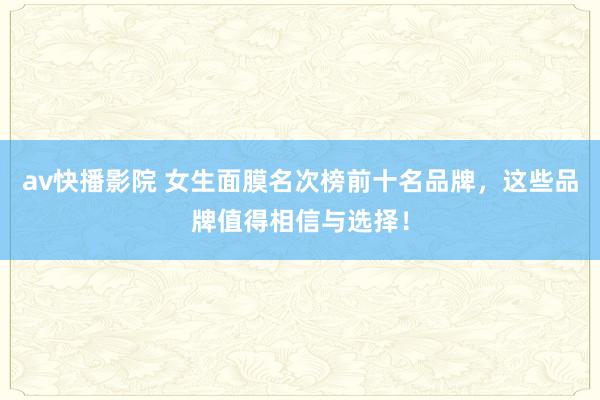 av快播影院 女生面膜名次榜前十名品牌，这些品牌值得相信与选择！