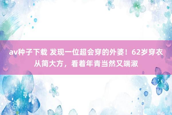 av种子下载 发现一位超会穿的外婆！62岁穿衣从简大方，看着年青当然又端淑