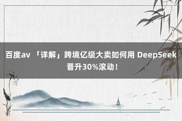 百度av 「详解」跨境亿级大卖如何用 DeepSeek 晋升30%滚动！