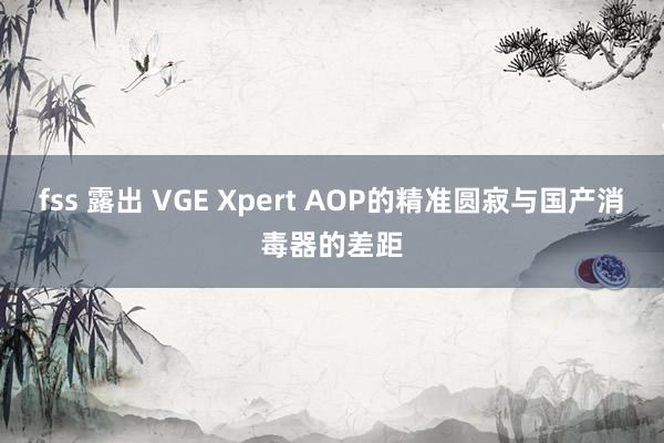 fss 露出 VGE Xpert AOP的精准圆寂与国产消毒器的差距