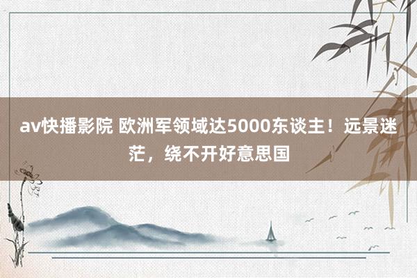 av快播影院 欧洲军领域达5000东谈主！远景迷茫，绕不开好意思国