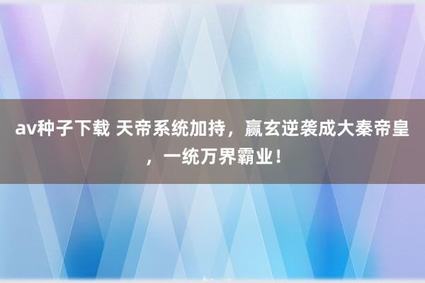 av种子下载 天帝系统加持，赢玄逆袭成大秦帝皇，一统万界霸业！