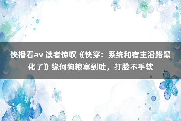 快播看av 读者惊叹《快穿：系统和宿主沿路黑化了》缘何狗粮塞到吐，打脸不手软