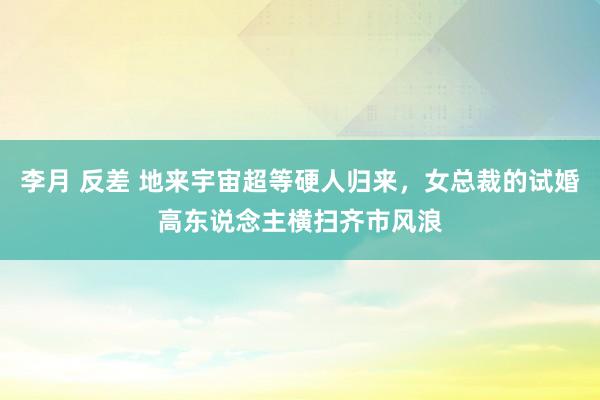 李月 反差 地来宇宙超等硬人归来，女总裁的试婚高东说念主横扫齐市风浪