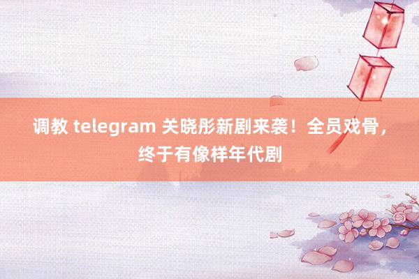 调教 telegram 关晓彤新剧来袭！全员戏骨，终于有像样年代剧