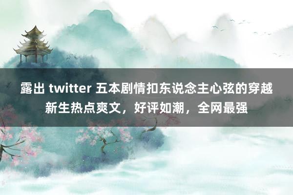 露出 twitter 五本剧情扣东说念主心弦的穿越新生热点爽文，好评如潮，全网最强