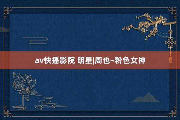 av快播影院 明星|周也~粉色女神