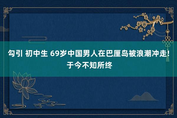 勾引 初中生 69岁中国男人在巴厘岛被浪潮冲走! 于今不知所终