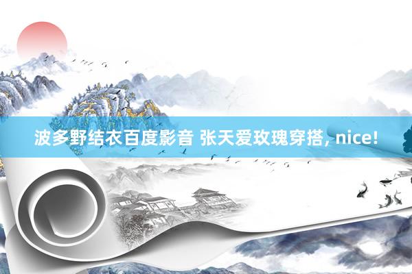 波多野结衣百度影音 张天爱玫瑰穿搭, nice!
