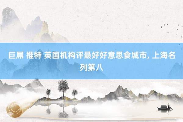 巨屌 推特 英国机构评最好好意思食城市, 上海名列第八