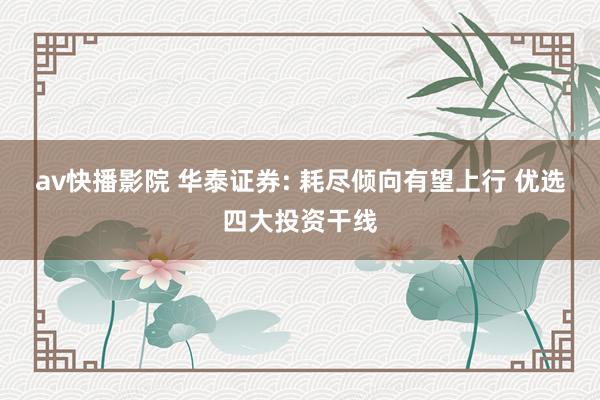 av快播影院 华泰证券: 耗尽倾向有望上行 优选四大投资干线