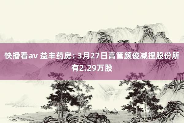 快播看av 益丰药房: 3月27日高管颜俊减捏股份所有2.29万股