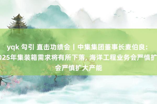 yqk 勾引 直击功绩会丨中集集团董事长麦伯良: 展望2025年集装箱需求将有所下落, 海洋工程业务会严慎扩大产能