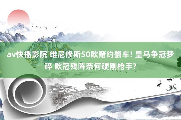 av快播影院 维尼修斯50欧赌约翻车! 皇马争冠梦碎 欧冠残阵奈何硬刚枪手?