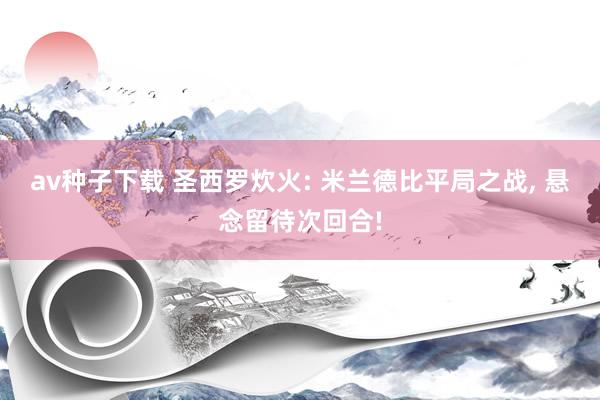 av种子下载 圣西罗炊火: 米兰德比平局之战, 悬念留待次回合!