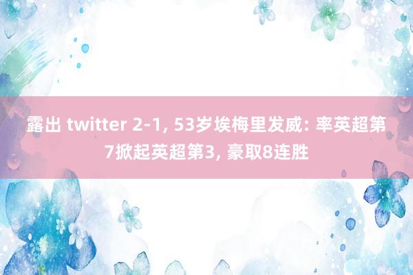 露出 twitter 2-1, 53岁埃梅里发威: 率英超第7掀起英超第3, 豪取8连胜