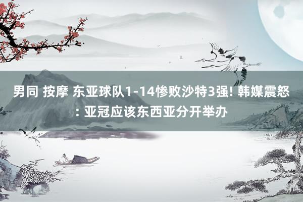 男同 按摩 东亚球队1-14惨败沙特3强! 韩媒震怒: 亚冠应该东西亚分开举办