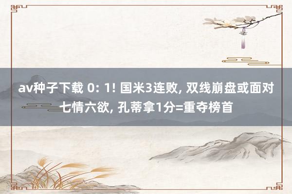 av种子下载 0: 1! 国米3连败, 双线崩盘或面对七情六欲, 孔蒂拿1分=重夺榜首