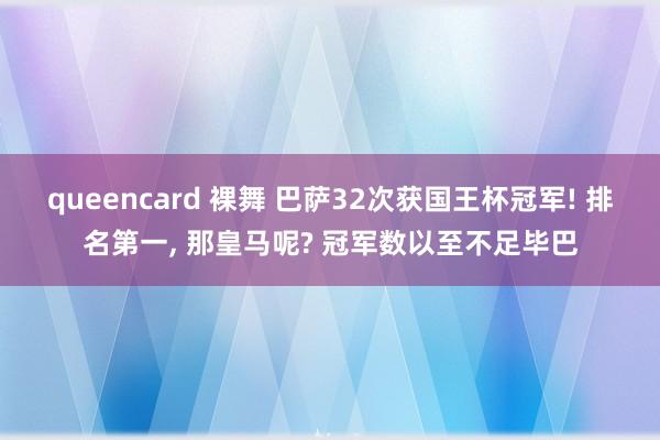 queencard 裸舞 巴萨32次获国王杯冠军! 排名第一, 那皇马呢? 冠军数以至不足毕巴