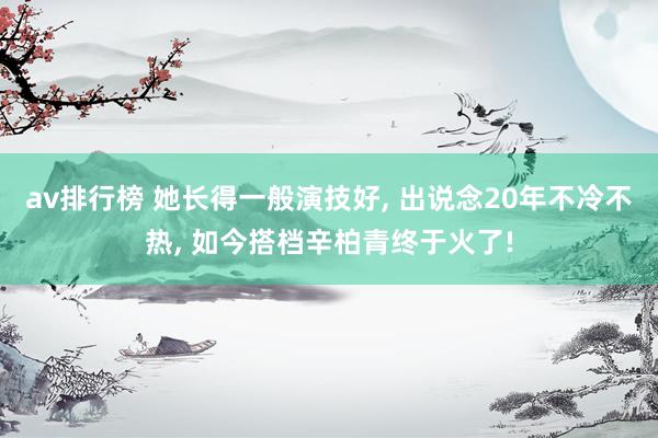 av排行榜 她长得一般演技好, 出说念20年不冷不热, 如今搭档辛柏青终于火了!