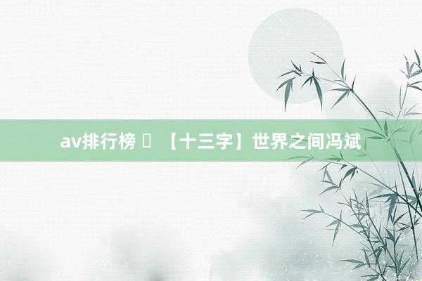 av排行榜 ​【十三字】世界之间冯斌