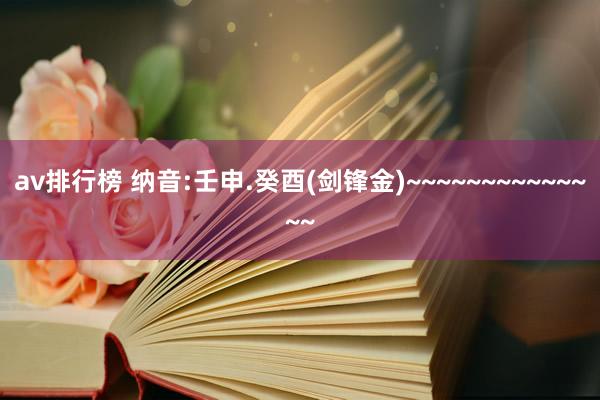 av排行榜 纳音:壬申.癸酉(剑锋金)~~~~~~~~~~~~~~