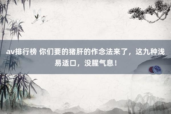 av排行榜 你们要的猪肝的作念法来了，这九种浅易适口，没腥气息！
